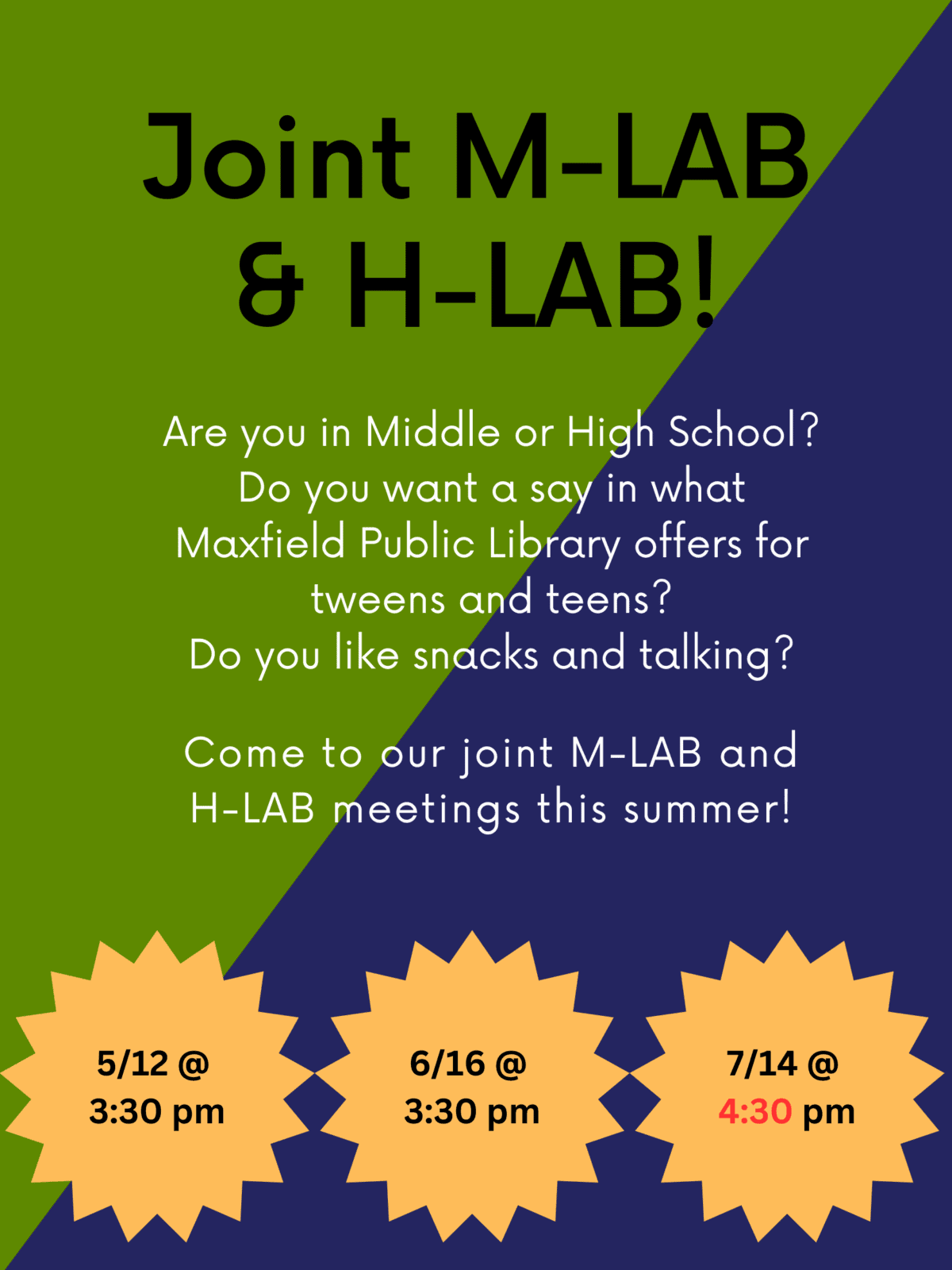 Joint M-LAB & H-LAB
Are you in Middle or High School?
Do you want a say in what Maxfield Public Library offers for tweens and teens?
Do you like snacks and talking?
Come to our joint M-LAB and H-LAB meetings this summer!
May 12 at 3:30, June 16 at 3:30, July 14 at 4:30