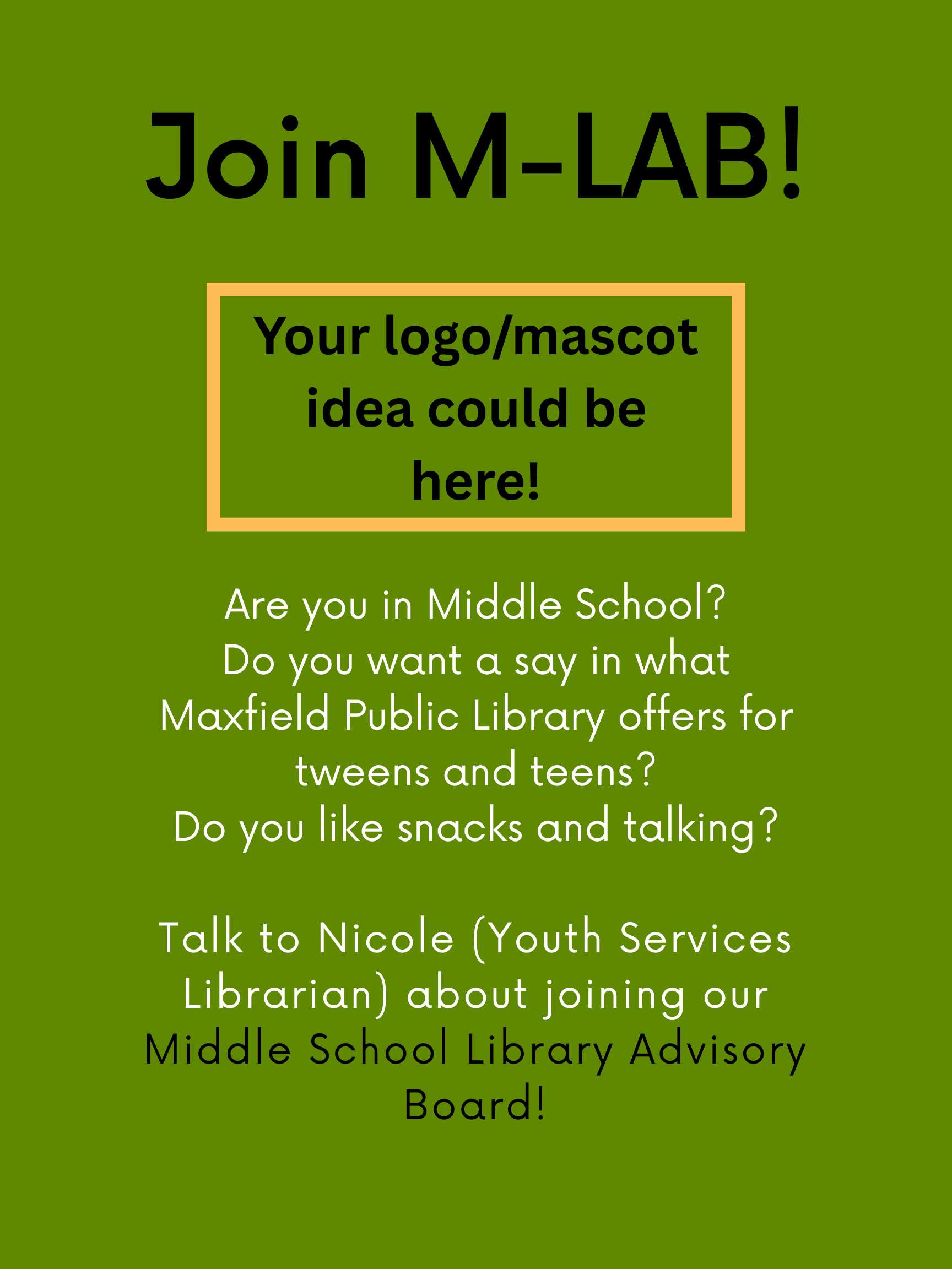 Join M-LAB
Are you in Middle School? Do you want a say in what Maxfield Public Library offers for t(w)eens? Do you like snacks and talking? Talk to Nicole about joining our Middle School Library Advisory Board!